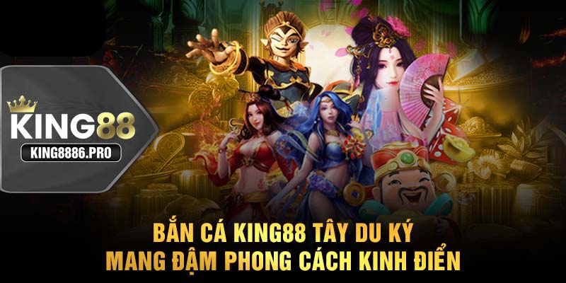 Bắn cá KING88 Tây Du Ký mang đậm phong cách kinh điển